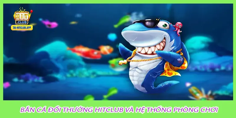 Bắn cá đổi thưởng hitclub và hệ thống phòng chơi