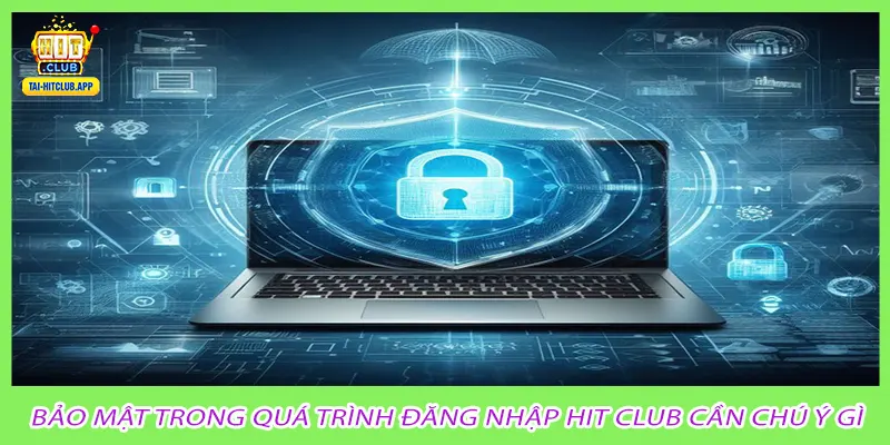 Bảo mật trong quá trình đăng nhập Hit Club cần chú ý gì